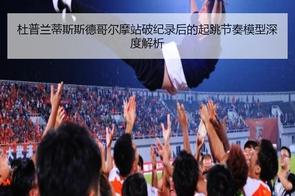杜普兰蒂斯斯德哥尔摩站破纪录后的起跳节奏模型深度解析