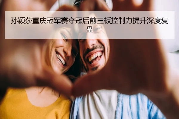 孙颖莎重庆冠军赛夺冠后前三板控制力提升深度复盘